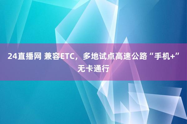 24直播网 兼容ETC，多地试点高速公路“手机+”无卡通行