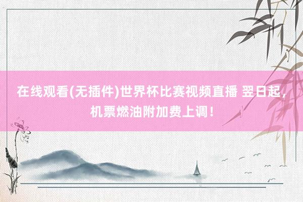 在线观看(无插件)世界杯比赛视频直播 翌日起，机票燃油附加费上调！