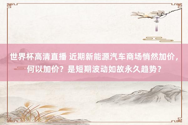 世界杯高清直播 近期新能源汽车商场悄然加价，何以加价？是短期波动如故永久趋势？