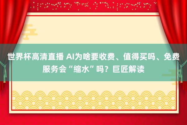 世界杯高清直播 AI为啥要收费、值得买吗、免费服务会“缩水”吗？巨匠解读