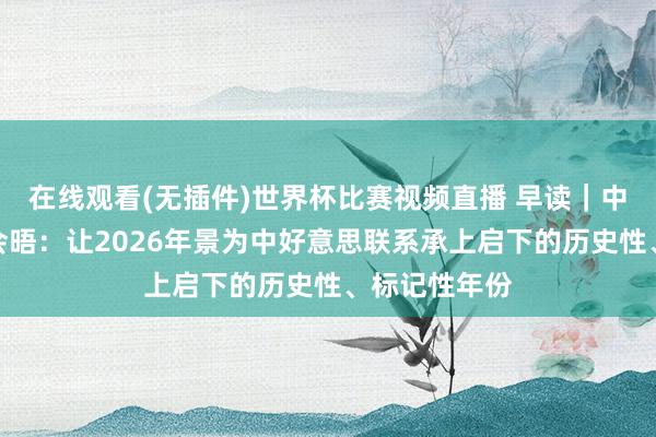 在线观看(无插件)世界杯比赛视频直播 早读｜中好意思元首会晤：让2026年景为中好意思联系承上启下的历史性、标记性年份