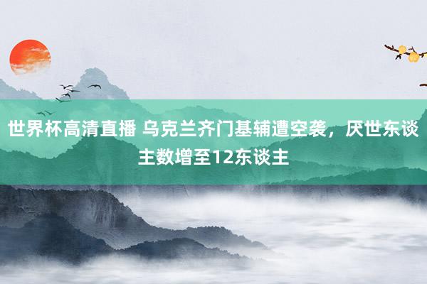 世界杯高清直播 乌克兰齐门基辅遭空袭，厌世东谈主数增至12东谈主