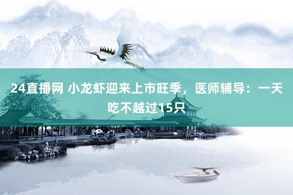 24直播网 小龙虾迎来上市旺季,医师辅导:一天吃不越过15只