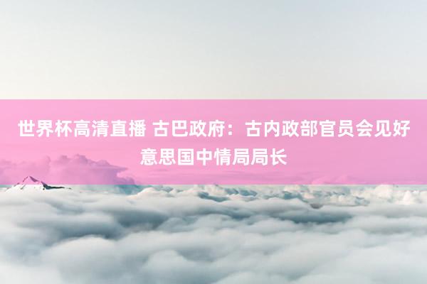世界杯高清直播 古巴政府：古内政部官员会见好意思国中情局局长