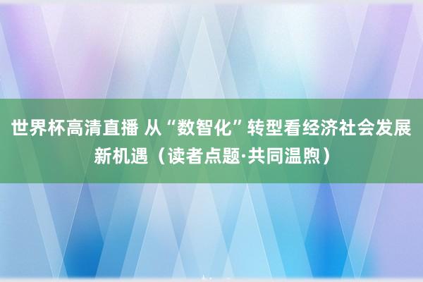 世界杯高清直播 从“数智化”转型看经济社会发展新机遇（读者点题·共同温煦）