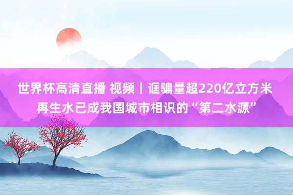世界杯高清直播 视频丨诓骗量超220亿立方米 再生水已成我国城市相识的“第二水源”