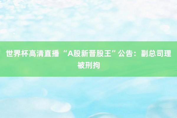 世界杯高清直播 “A股新晋股王”公告:副总司理被刑拘