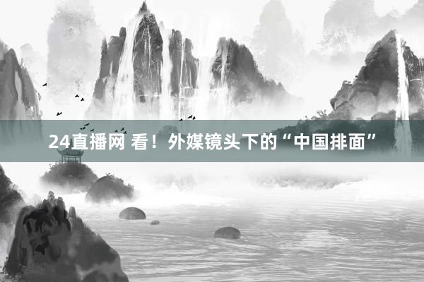 24直播网 看！外媒镜头下的“中国排面”