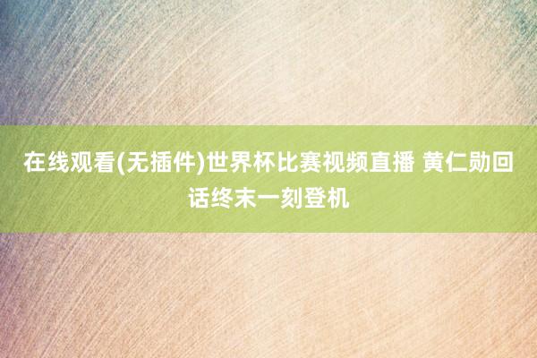 在线观看(无插件)世界杯比赛视频直播 黄仁勋回话终末一刻登机