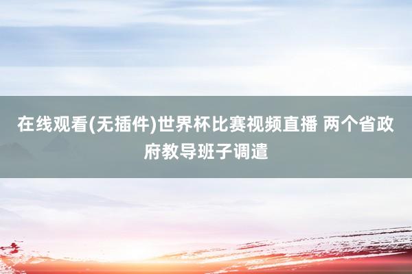 在线观看(无插件)世界杯比赛视频直播 两个省政府教导班子调遣