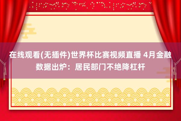 在线观看(无插件)世界杯比赛视频直播 4月金融数据出炉:居民部门不绝降杠杆