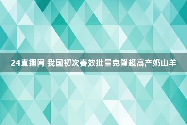 24直播网 我国初次奏效批量克隆超高产奶山羊