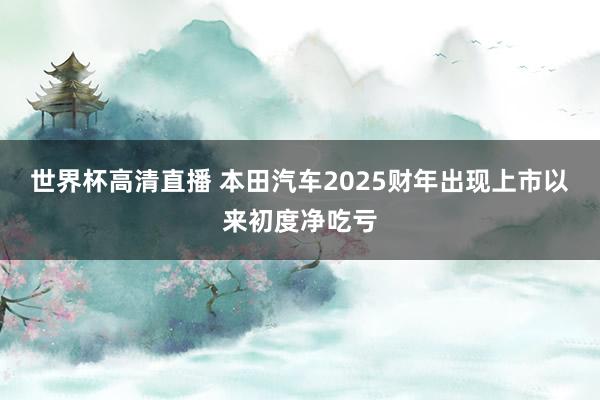 世界杯高清直播 本田汽车2025财年出现上市以来初度净吃亏