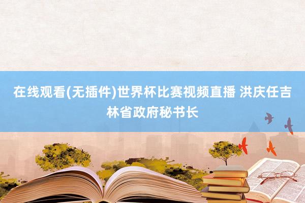 在线观看(无插件)世界杯比赛视频直播 洪庆任吉林省政府秘书长