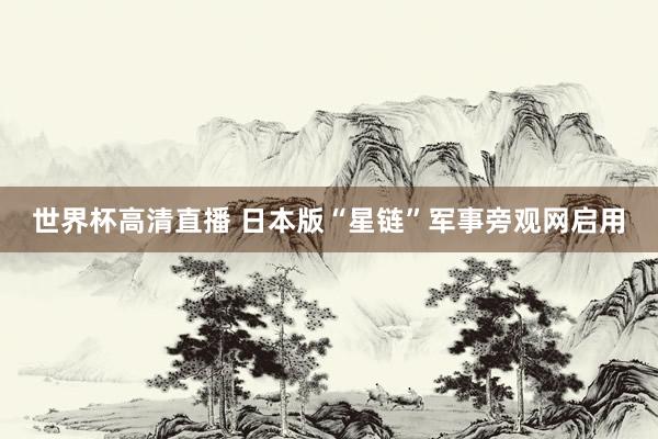 世界杯高清直播 日本版“星链”军事旁观网启用