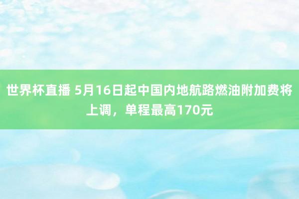 世界杯直播 5月16日起中国内地航路燃油附加费将上调，单程最高170元