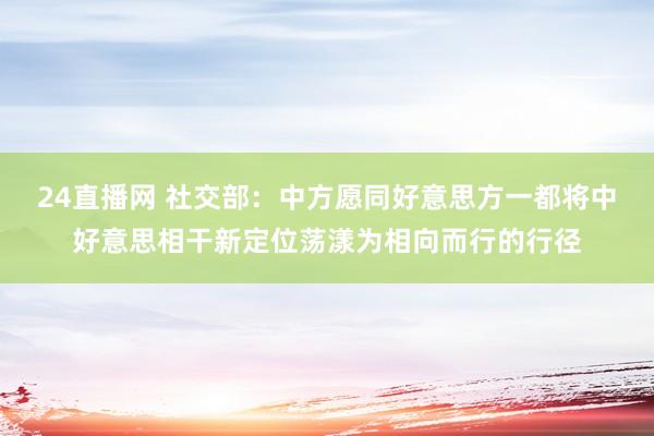 24直播网 社交部：中方愿同好意思方一都将中好意思相干新定位荡漾为相向而行的行径
