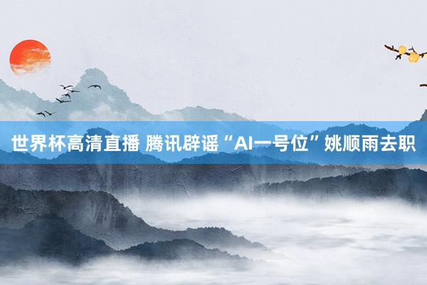 世界杯高清直播 腾讯辟谣“AI一号位”姚顺雨去职