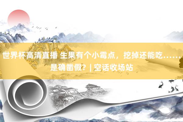 世界杯高清直播 生果有个小霉点，挖掉还能吃……是确凿假？| 空话收场站