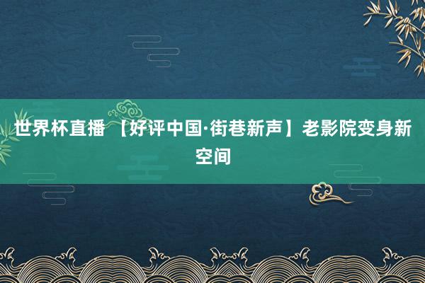 世界杯直播 【好评中国·街巷新声】老影院变身新空间