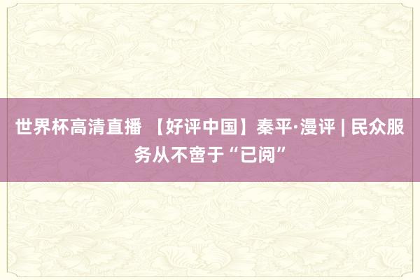 世界杯高清直播 【好评中国】秦平·漫评 | 民众服务从不啻于“已阅”