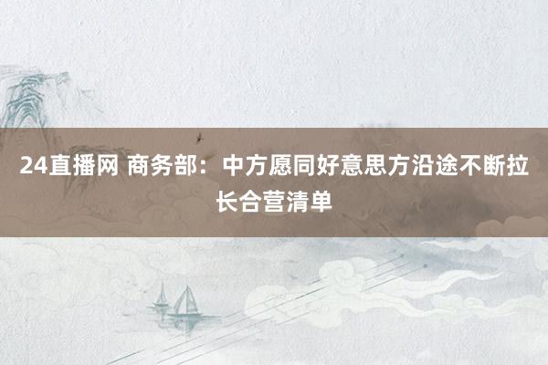 24直播网 商务部：中方愿同好意思方沿途不断拉长合营清单