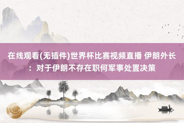 在线观看(无插件)世界杯比赛视频直播 伊朗外长：对于伊朗不存在职何军事处置决策