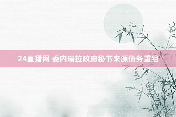 24直播网 委内瑞拉政府秘书来源债务重组