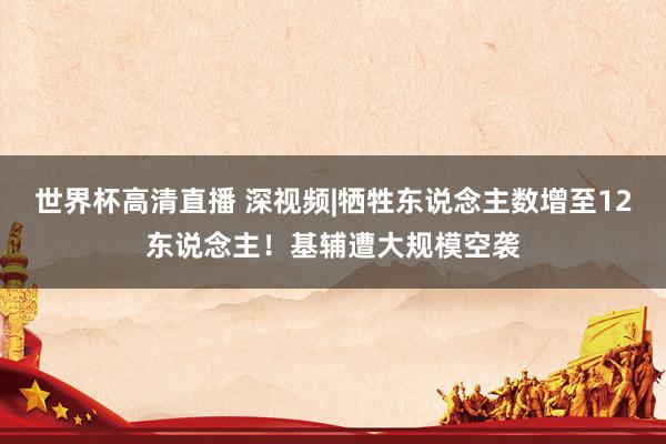 世界杯高清直播 深视频|牺牲东说念主数增至12东说念主！基辅遭大规模空袭