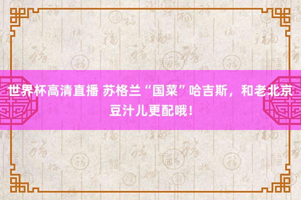 世界杯高清直播 苏格兰“国菜”哈吉斯,和老北京豆汁儿更配哦!