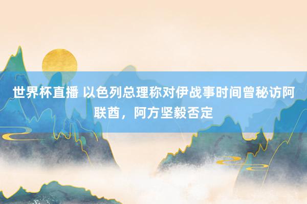 世界杯直播 以色列总理称对伊战事时间曾秘访阿联酋,阿方坚毅否定