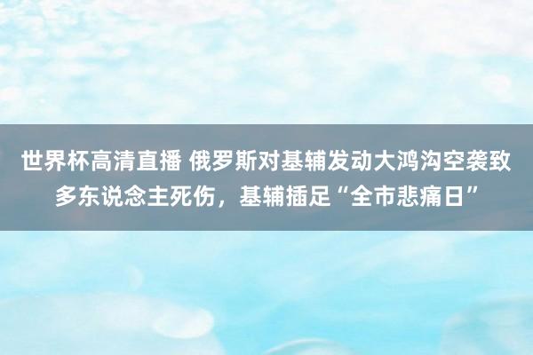 世界杯高清直播 俄罗斯对基辅发动大鸿沟空袭致多东说念主死伤，基辅插足“全市悲痛日”