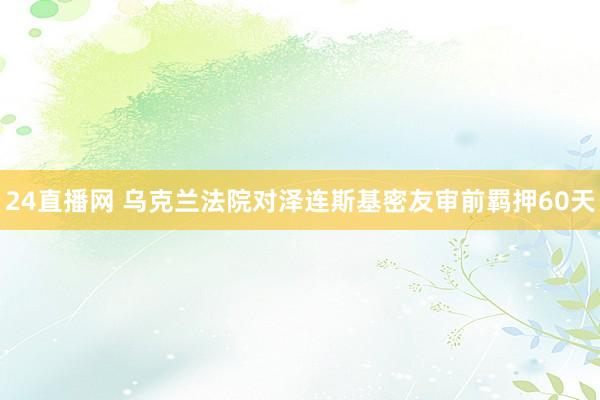 24直播网 乌克兰法院对泽连斯基密友审前羁押60天