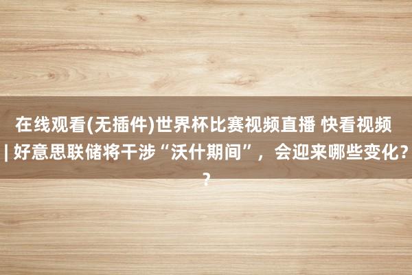 在线观看(无插件)世界杯比赛视频直播 快看视频 | 好意思联储将干涉“沃什期间”，<a href=
