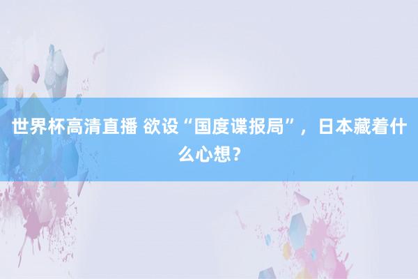 世界杯高清直播 欲设“国度谍报局”，日本藏着什么心想？