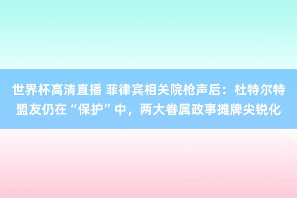 世界杯高清直播 菲律宾相关院枪声后：杜特尔特盟友仍在“保护”中，两大眷属政事摊牌尖锐化