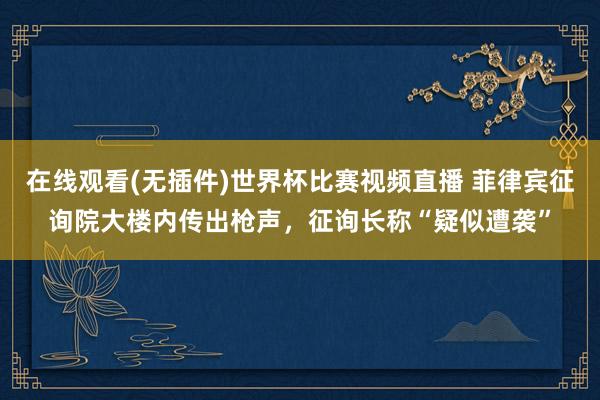 在线观看(无插件)世界杯比赛视频直播 菲律宾征询院大楼内传出枪声，征询长称“疑似遭袭”