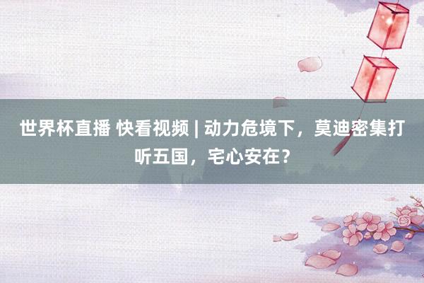 世界杯直播 快看视频 | 动力危境下，莫迪密集打听五国，<a href=