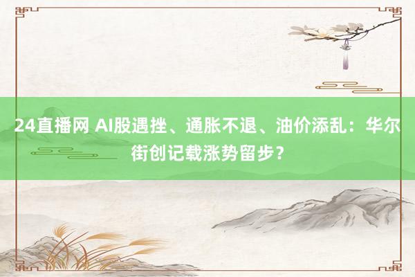 24直播网 AI股遇挫、通胀不退、油价添乱：华尔街创记载涨势留步？