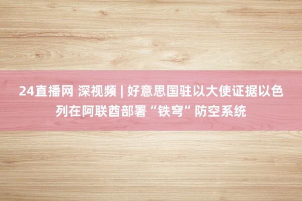 24直播网 深视频 | 好意思国驻以大使证据以色列在阿联酋部署“铁穹”防空系统