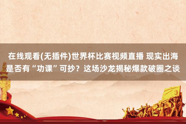 在线观看(无插件)世界杯比赛视频直播 现实出海是否有“功课”可抄？这场沙龙揭秘爆款破圈之谈