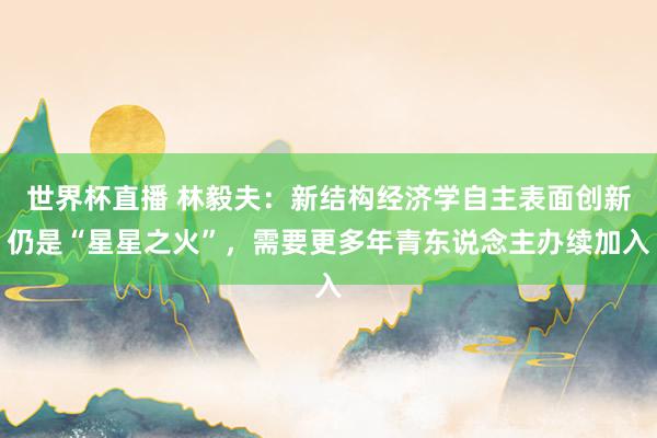 世界杯直播 林毅夫：新结构经济学自主表面创新仍是“星星之火”，需要更多年青东说念主办续加入