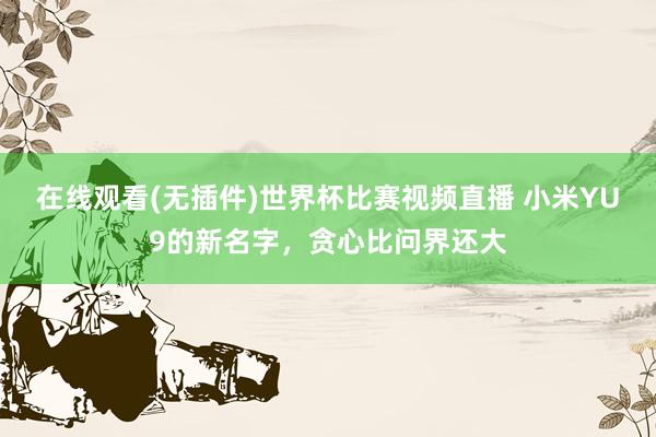 在线观看(无插件)世界杯比赛视频直播 小米YU9的新名字,贪心比问界还大