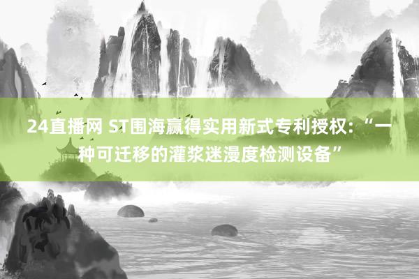 24直播网 ST围海赢得实用新式专利授权: “一种可迁移的灌浆迷漫度检测设备”