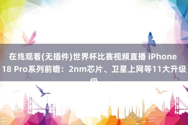 在线观看(无插件)世界杯比赛视频直播 iPhone 18 Pro系列前瞻：2nm芯片、卫星上网等11大升级