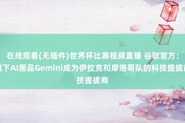 在线观看(无插件)世界杯比赛视频直播 谷歌官方：旗下AI居品Gemini成为伊拉克和摩洛哥队的科技提拔商