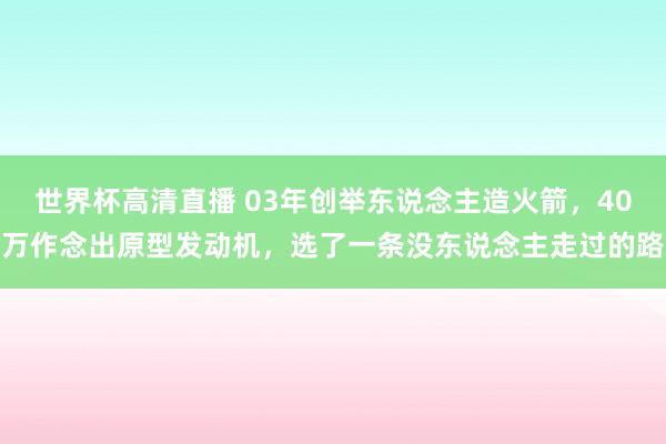 世界杯高清直播 03年创举东说念主造火箭,40万作念出原型发动机,选了一条没东说念主走过的路