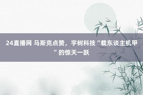 24直播网 马斯克点赞，宇树科技“载东谈主机甲”的惊天一跃