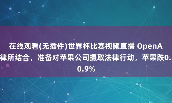 在线观看(无插件)世界杯比赛视频直播 OpenAI与律所结合，准备对苹果公司摄取法律行动，苹果跌0.9%