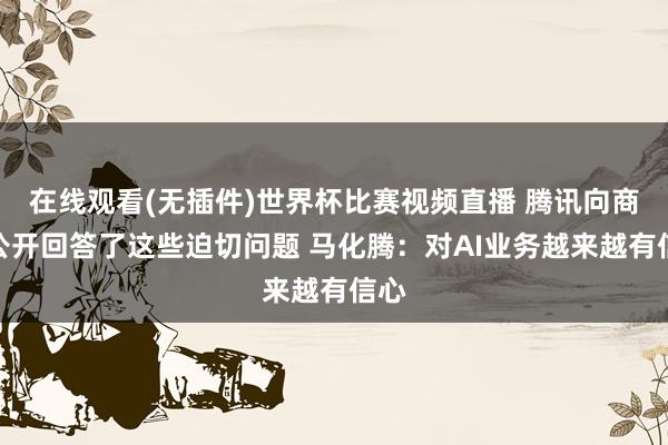在线观看(无插件)世界杯比赛视频直播 腾讯向商场公开回答了这些迫切问题 马化腾：对AI业务越来越有信心